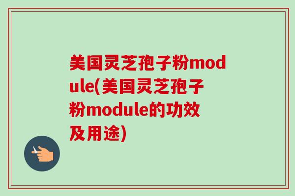 美国灵芝孢子粉module(美国灵芝孢子粉module的功效及用途)-第1张图片-卓越灵芝孢子粉 美国灵芝孢子粉module(美国灵芝孢子粉module的功效及用途)-第1张图片-卓越灵芝孢子粉
