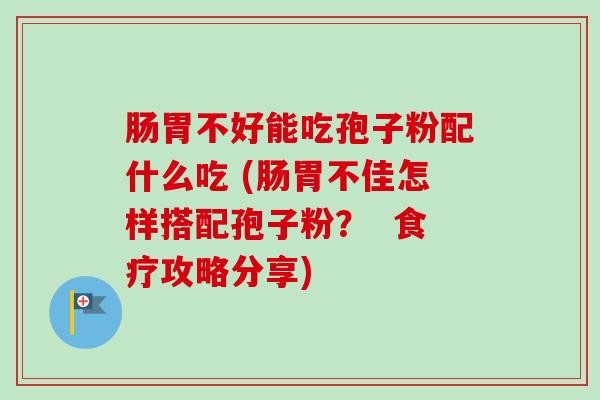 肠胃不好能吃孢子粉配什么吃 (肠胃不佳怎样搭配孢子粉? 食疗攻略分享)-第1张图片-卓越灵芝孢子粉 肠胃不好能吃孢子粉配什么吃 (肠胃不佳怎样搭配孢子粉? 食疗攻略分享)-第1张图片-卓越灵芝孢子粉