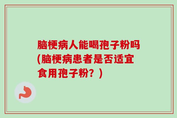 脑梗病人能喝孢子粉吗(脑梗病患者是否适宜食用孢子粉?)-第1张图片-卓越灵芝孢子粉 脑梗病人能喝孢子粉吗(脑梗病患者是否适宜食用孢子粉?)-第1张图片-卓越灵芝孢子粉