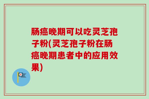 肠癌晚期可以吃灵芝孢子粉(灵芝孢子粉在肠癌晚期患者中的应用效果)-第1张图片-卓越灵芝孢子粉 肠癌晚期可以吃灵芝孢子粉(灵芝孢子粉在肠癌晚期患者中的应用效果)-第1张图片-卓越灵芝孢子粉