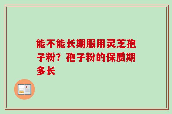 能不能长期服用灵芝孢子粉？孢子粉的保质期多长-第1张图片-卓越灵芝孢子粉