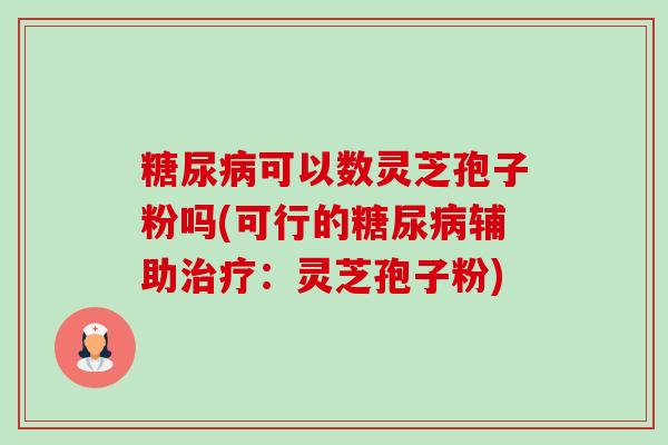 糖尿病可以数灵芝孢子粉吗(可行的糖尿病辅助治疗:灵芝孢子粉)-第1张图片-卓越灵芝孢子粉 糖尿病可以数灵芝孢子粉吗(可行的糖尿病辅助治疗:灵芝孢子粉)-第1张图片-卓越灵芝孢子粉