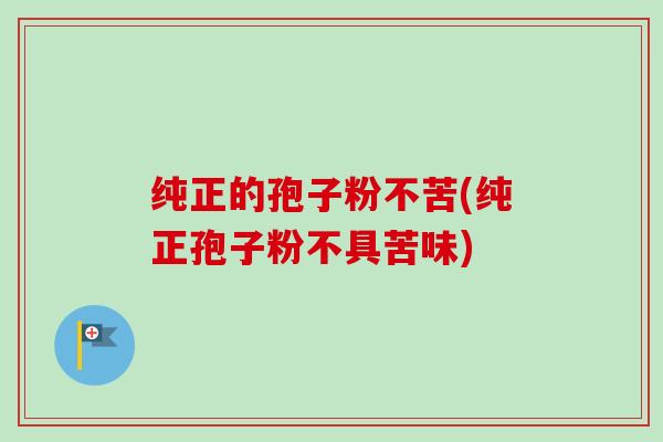 纯正的孢子粉不苦(纯正孢子粉不具苦味)-第1张图片-卓越灵芝孢子粉