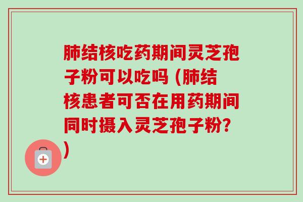 肺结核吃药期间灵芝孢子粉可以吃吗 (肺结核患者可否在用药期间同时摄入灵芝孢子粉?)-第1张图片-卓越灵芝孢子粉 肺结核吃药期间灵芝孢子粉可以吃吗 (肺结核患者可否在用药期间同时摄入灵芝孢子粉?)-第1张图片-卓越灵芝孢子粉