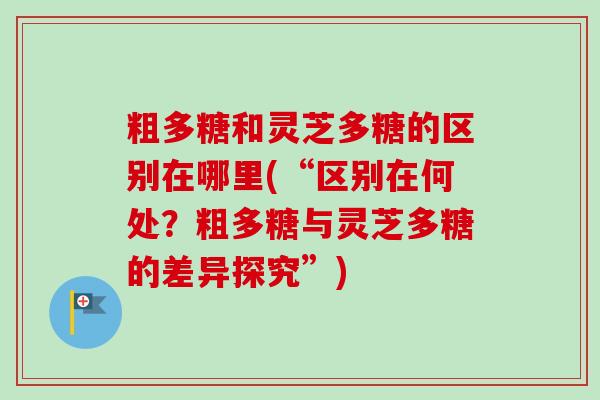 粗多糖和灵芝多糖的区别在哪里(“区别在何处？粗多糖与灵芝多糖的差异探究”)-第1张图片-卓越灵芝孢子粉