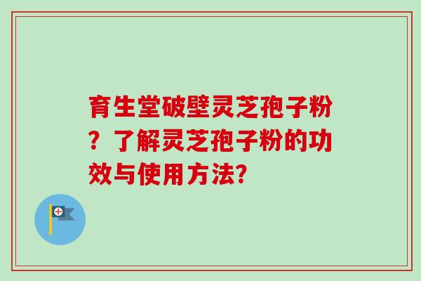 育生堂破壁灵芝孢子粉?了解灵芝孢子粉的功效与使用方法?-第1张图片-卓越灵芝孢子粉 育生堂破壁灵芝孢子粉?了解灵芝孢子粉的功效与使用方法?-第1张图片-卓越灵芝孢子粉