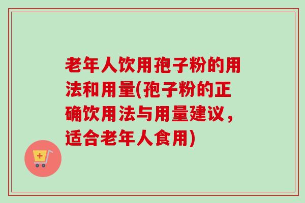 老年人饮用孢子粉的用法和用量(孢子粉的正确饮用法与用量建议，适合老年人食用)-第1张图片-卓越灵芝孢子粉