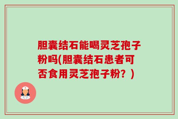 胆囊结石能喝灵芝孢子粉吗(胆囊结石患者可否食用灵芝孢子粉？)-第1张图片-卓越灵芝孢子粉