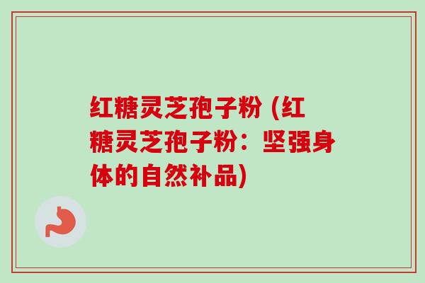 红糖灵芝孢子粉 (红糖灵芝孢子粉:坚强身体的自然补品)-第1张图片-卓越灵芝孢子粉 红糖灵芝孢子粉 (红糖灵芝孢子粉:坚强身体的自然补品)-第1张图片-卓越灵芝孢子粉