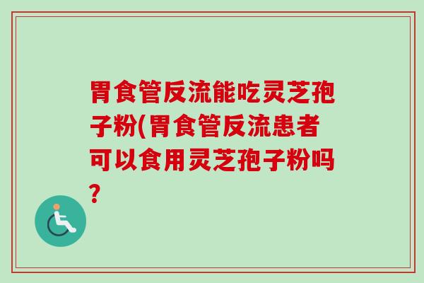 胃食管反流能吃灵芝孢子粉(胃食管反流患者可以食用灵芝孢子粉吗？-第1张图片-卓越灵芝孢子粉