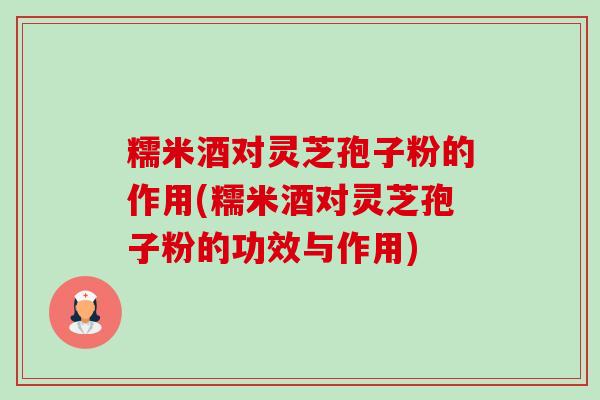 糯米酒对灵芝孢子粉的作用(糯米酒对灵芝孢子粉的功效与作用)-第1张图片-卓越灵芝孢子粉