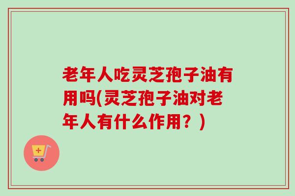 老年人吃灵芝孢子油有用吗(灵芝孢子油对老年人有什么作用?)-第1张图片-卓越灵芝孢子粉 老年人吃灵芝孢子油有用吗(灵芝孢子油对老年人有什么作用?)-第1张图片-卓越灵芝孢子粉