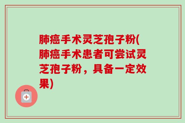 肺癌手术灵芝孢子粉(肺癌手术患者可尝试灵芝孢子粉，具备一定效果)-第1张图片-卓越灵芝孢子粉