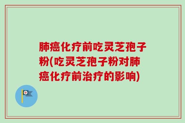 肺癌化疗前吃灵芝孢子粉(吃灵芝孢子粉对肺癌化疗前治疗的影响)-第1张图片-卓越灵芝孢子粉 肺癌化疗前吃灵芝孢子粉(吃灵芝孢子粉对肺癌化疗前治疗的影响)-第1张图片-卓越灵芝孢子粉