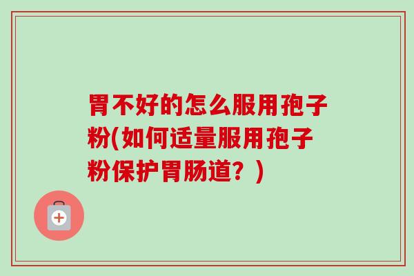 胃不好的怎么服用孢子粉(如何适量服用孢子粉保护胃肠道?)-第1张图片-卓越灵芝孢子粉 胃不好的怎么服用孢子粉(如何适量服用孢子粉保护胃肠道?)-第1张图片-卓越灵芝孢子粉