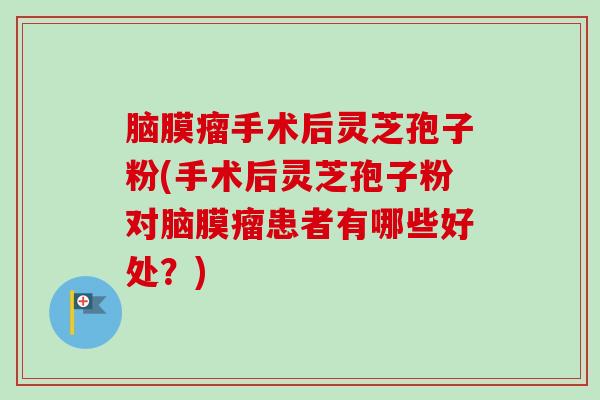 脑膜瘤手术后灵芝孢子粉(手术后灵芝孢子粉对脑膜瘤患者有哪些好处?)-第1张图片-卓越灵芝孢子粉 脑膜瘤手术后灵芝孢子粉(手术后灵芝孢子粉对脑膜瘤患者有哪些好处?)-第1张图片-卓越灵芝孢子粉