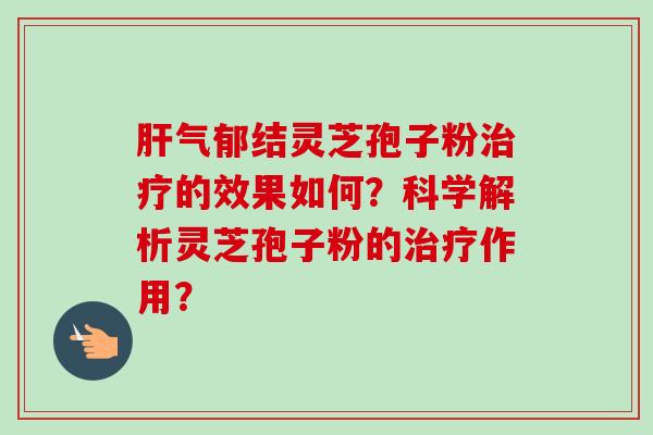 肝气郁结灵芝孢子粉治疗的效果如何?科学解析灵芝孢子粉的治疗作用?-第1张图片-卓越灵芝孢子粉 肝气郁结灵芝孢子粉治疗的效果如何?科学解析灵芝孢子粉的治疗作用?-第1张图片-卓越灵芝孢子粉