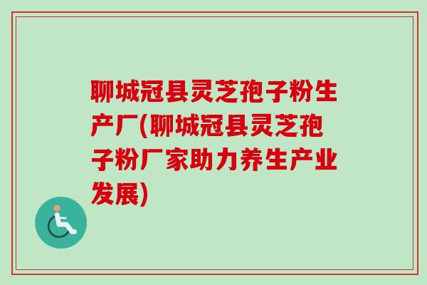 聊城冠县灵芝孢子粉生产厂(聊城冠县灵芝孢子粉厂家助力养生产业发展)-第1张图片-卓越灵芝孢子粉