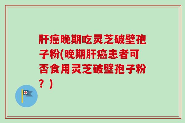 肝癌晚期吃灵芝破壁孢子粉(晚期肝癌患者可否食用灵芝破壁孢子粉?)-第1张图片-卓越灵芝孢子粉 肝癌晚期吃灵芝破壁孢子粉(晚期肝癌患者可否食用灵芝破壁孢子粉?)-第1张图片-卓越灵芝孢子粉