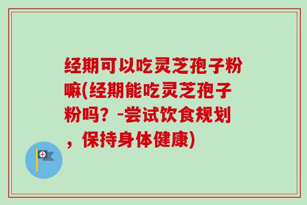 经期可以吃灵芝孢子粉嘛(经期能吃灵芝孢子粉吗?-尝试饮食规划,保持身体健康)-第1张图片-卓越灵芝孢子粉 经期可以吃灵芝孢子粉嘛(经期能吃灵芝孢子粉吗?-尝试饮食规划,保持身体健康)-第1张图片-卓越灵芝孢子粉