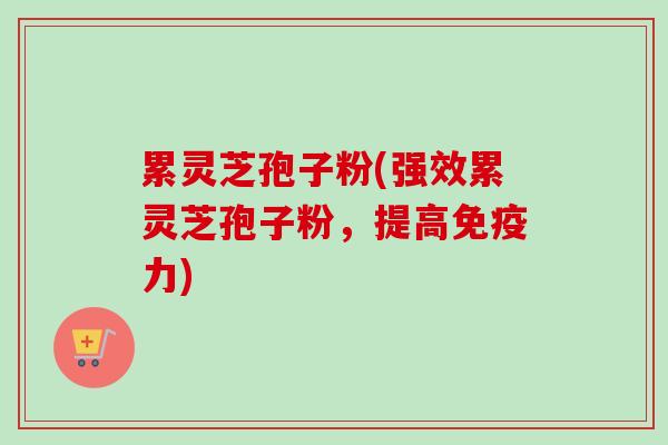 累灵芝孢子粉(强效累灵芝孢子粉,提高免疫力)-第1张图片-卓越灵芝孢子粉 累灵芝孢子粉(强效累灵芝孢子粉,提高免疫力)-第1张图片-卓越灵芝孢子粉