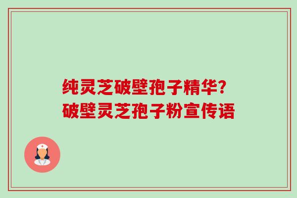 纯灵芝破壁孢子精华?破壁灵芝孢子粉宣传语-第1张图片-卓越灵芝孢子粉 纯灵芝破壁孢子精华?破壁灵芝孢子粉宣传语-第1张图片-卓越灵芝孢子粉
