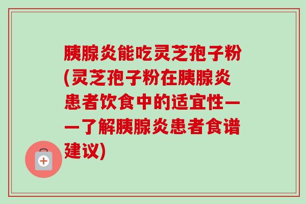 胰腺炎能吃灵芝孢子粉(灵芝孢子粉在胰腺炎患者饮食中的适宜性——了解胰腺炎患者食谱建议)-第1张图片-卓越灵芝孢子粉