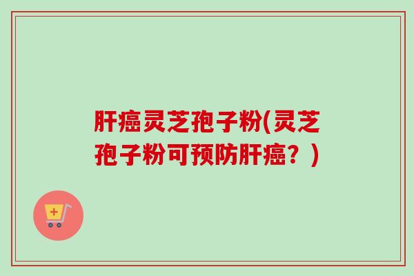 肝癌灵芝孢子粉(灵芝孢子粉可预防肝癌?)-第1张图片-卓越灵芝孢子粉 肝癌灵芝孢子粉(灵芝孢子粉可预防肝癌?)-第1张图片-卓越灵芝孢子粉
