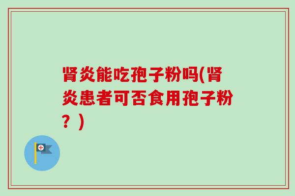 肾炎能吃孢子粉吗(肾炎患者可否食用孢子粉?)-第1张图片-卓越灵芝孢子粉 肾炎能吃孢子粉吗(肾炎患者可否食用孢子粉?)-第1张图片-卓越灵芝孢子粉