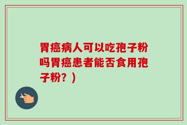 胃癌病人可以吃孢子粉吗胃癌患者能否食用孢子粉？)-第1张图片-卓越灵芝孢子粉