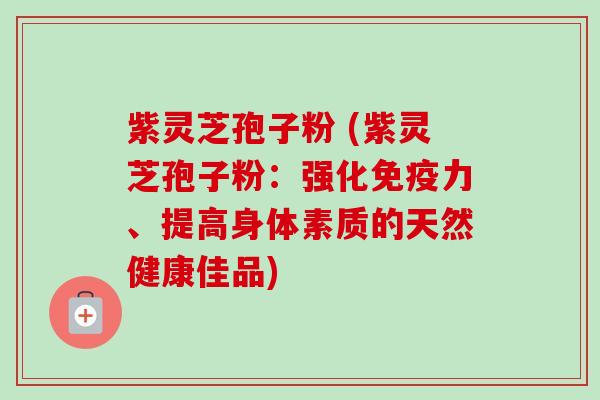 紫灵芝孢子粉 (紫灵芝孢子粉:强化免疫力、提高身体素质的天然健康佳品)-第1张图片-卓越灵芝孢子粉 紫灵芝孢子粉 (紫灵芝孢子粉:强化免疫力、提高身体素质的天然健康佳品)-第1张图片-卓越灵芝孢子粉