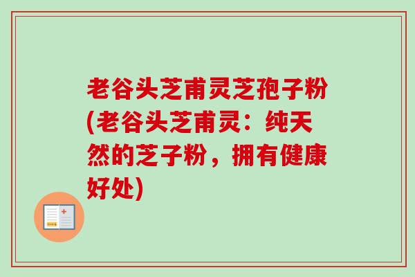老谷头芝甫灵芝孢子粉(老谷头芝甫灵：纯天然的芝子粉，拥有健康好处)-第1张图片-卓越灵芝孢子粉