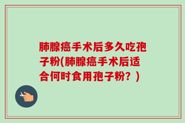 肺腺癌手术后多久吃孢子粉(肺腺癌手术后适合何时食用孢子粉？)-第1张图片-卓越灵芝孢子粉