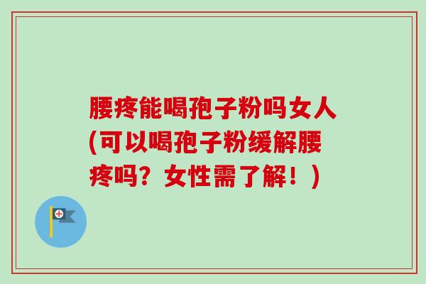 腰疼能喝孢子粉吗女人(可以喝孢子粉缓解腰疼吗?女性需了解!)-第1张图片-卓越灵芝孢子粉 腰疼能喝孢子粉吗女人(可以喝孢子粉缓解腰疼吗?女性需了解!)-第1张图片-卓越灵芝孢子粉