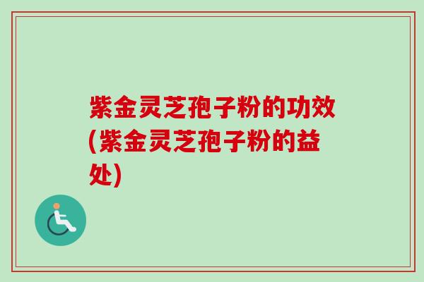 紫金灵芝孢子粉的功效(紫金灵芝孢子粉的益处)-第1张图片-卓越灵芝孢子粉