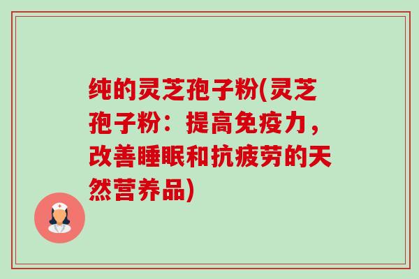 纯的灵芝孢子粉(灵芝孢子粉：提高免疫力，改善睡眠和抗疲劳的天然营养品)-第1张图片-卓越灵芝孢子粉