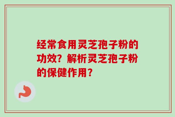 经常食用灵芝孢子粉的功效？解析灵芝孢子粉的保健作用？-第1张图片-卓越灵芝孢子粉