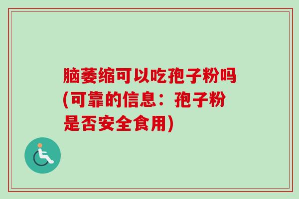 脑萎缩可以吃孢子粉吗(可靠的信息：孢子粉是否安全食用)-第1张图片-卓越灵芝孢子粉