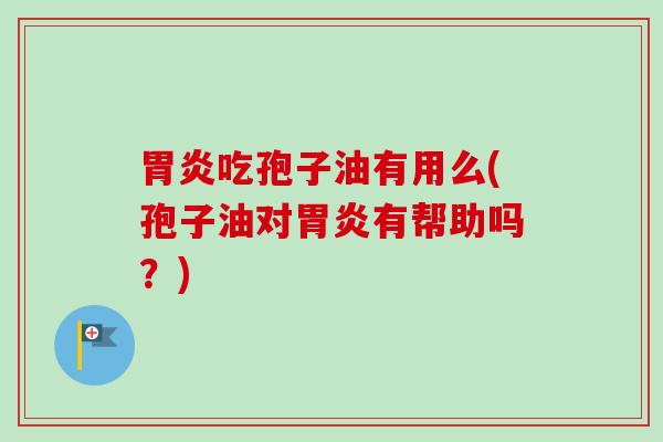 胃炎吃孢子油有用么(孢子油对胃炎有帮助吗?)-第1张图片-卓越灵芝孢子粉 胃炎吃孢子油有用么(孢子油对胃炎有帮助吗?)-第1张图片-卓越灵芝孢子粉