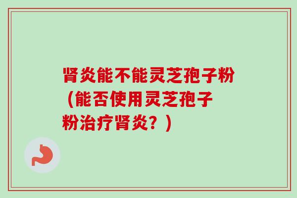 肾炎能不能灵芝孢子粉 (能否使用灵芝孢子粉治疗肾炎?)-第1张图片-卓越灵芝孢子粉 肾炎能不能灵芝孢子粉 (能否使用灵芝孢子粉治疗肾炎?)-第1张图片-卓越灵芝孢子粉