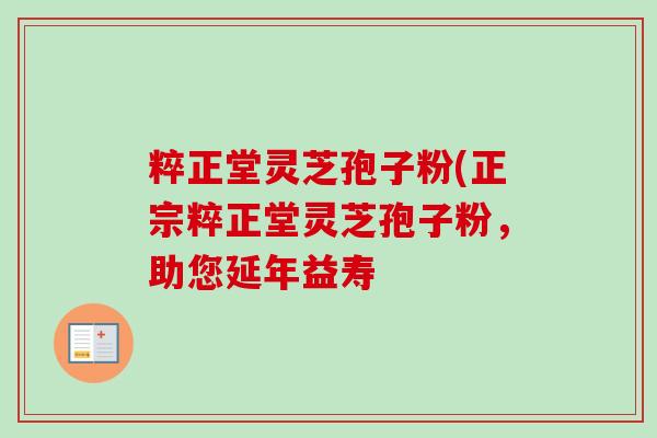 粹正堂灵芝孢子粉(正宗粹正堂灵芝孢子粉，助您延年益寿-第1张图片-卓越灵芝孢子粉