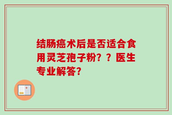 结肠癌术后是否适合食用灵芝孢子粉？？医生专业解答？-第1张图片-卓越灵芝孢子粉