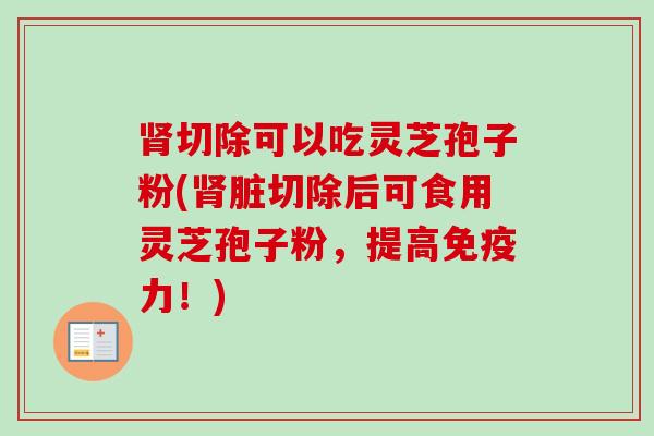 肾切除可以吃灵芝孢子粉(肾脏切除后可食用灵芝孢子粉,提高免疫力!)-第1张图片-卓越灵芝孢子粉 肾切除可以吃灵芝孢子粉(肾脏切除后可食用灵芝孢子粉,提高免疫力!)-第1张图片-卓越灵芝孢子粉