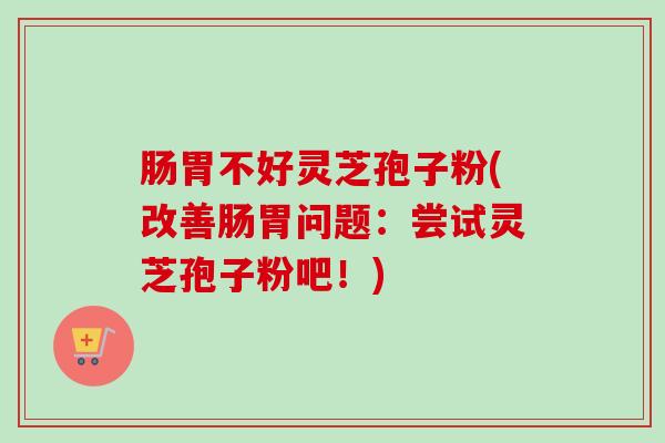 肠胃不好灵芝孢子粉(改善肠胃问题:尝试灵芝孢子粉吧!)-第1张图片-卓越灵芝孢子粉 肠胃不好灵芝孢子粉(改善肠胃问题:尝试灵芝孢子粉吧!)-第1张图片-卓越灵芝孢子粉