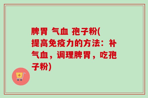 脾胃 气血 孢子粉(提高免疫力的方法:补气血,调理脾胃,吃孢子粉)-第1张图片-卓越灵芝孢子粉 脾胃 气血 孢子粉(提高免疫力的方法:补气血,调理脾胃,吃孢子粉)-第1张图片-卓越灵芝孢子粉
