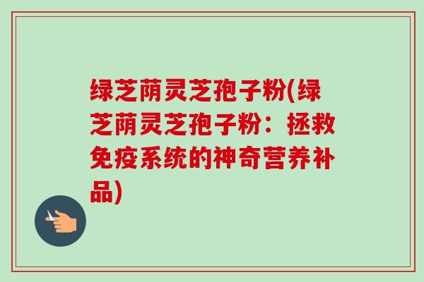 绿芝荫灵芝孢子粉(绿芝荫灵芝孢子粉:拯救免疫系统的神奇营养补品)-第1张图片-卓越灵芝孢子粉 绿芝荫灵芝孢子粉(绿芝荫灵芝孢子粉:拯救免疫系统的神奇营养补品)-第1张图片-卓越灵芝孢子粉
