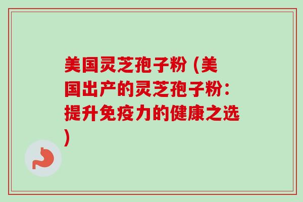 美国灵芝孢子粉 (美国出产的灵芝孢子粉：提升免疫力的健康之选)-第1张图片-卓越灵芝孢子粉