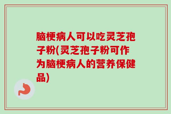 脑梗病人可以吃灵芝孢子粉(灵芝孢子粉可作为脑梗病人的营养保健品)-第1张图片-卓越灵芝孢子粉