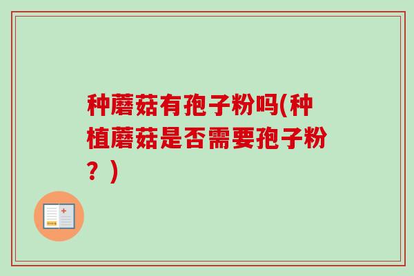 种蘑菇有孢子粉吗(种植蘑菇是否需要孢子粉?)-第1张图片-卓越灵芝孢子粉 种蘑菇有孢子粉吗(种植蘑菇是否需要孢子粉?)-第1张图片-卓越灵芝孢子粉