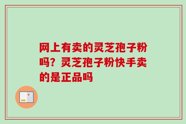 网上有卖的灵芝孢子粉吗？灵芝孢子粉快手卖的是正品吗-第1张图片-卓越灵芝孢子粉
